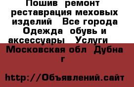 Пошив, ремонт, реставрация меховых изделий - Все города Одежда, обувь и аксессуары » Услуги   . Московская обл.,Дубна г.